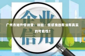 广州市婚外情调查:标题:情感挽回有没有真实的可能性? 广州市婚外情调查:标题:情感挽回有没有真实的可能性?
