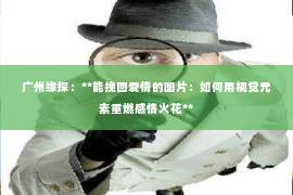 广州缘探:**能挽回爱情的图片:如何用视觉元素重燃感情火花** 广州缘探:**能挽回爱情的图片:如何用视觉元素重燃感情火花**