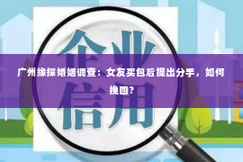 广州缘探婚姻调查：女友买包后提出分手，如何挽回？