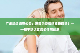 广州缘探调查公司:渣男的爱情还能挽回吗?——知乎热议背后的情感迷思 广州缘探调查公司:渣男的爱情还能挽回吗?——知乎热议背后的情感迷思