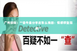 广州侦探:**金牛座分手后怎么挽回:情感修复指南** 广州侦探:**金牛座分手后怎么挽回:情感修复指南**