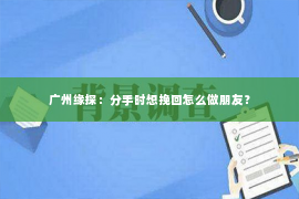 广州缘探：分手时想挽回怎么做朋友？