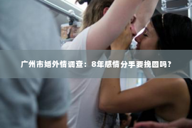 广州市婚外情调查：8年感情分手要挽回吗？