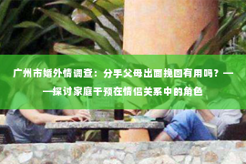 广州市婚外情调查：分手父母出面挽回有用吗？——探讨家庭干预在情侣关系中的角色
