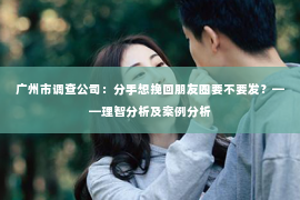 广州市调查公司:分手想挽回朋友圈要不要发?——理智分析及案例分析 广州市调查公司:分手想挽回朋友圈要不要发?——理智分析及案例分析
