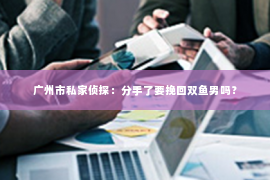 广州市私家侦探：分手了要挽回双鱼男吗？