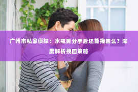 广州市私家侦探：水瓶男分手后还能挽回么？深度解析挽回策略