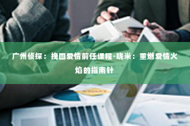广州侦探：挽回爱情前任课程-晓米：重燃爱情火焰的指南针