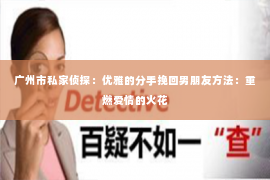 广州市私家侦探：优雅的分手挽回男朋友方法：重燃爱情的火花