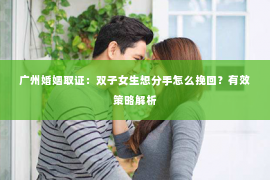 广州婚姻取证:双子女生想分手怎么挽回?有效策略解析 广州婚姻取证:双子女生想分手怎么挽回?有效策略解析