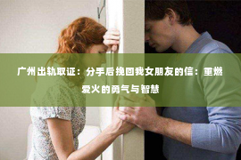 广州出轨取证：分手后挽回我女朋友的信：重燃爱火的勇气与智慧