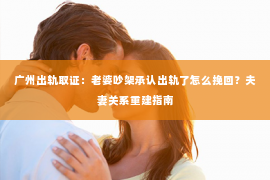 广州出轨取证：老婆吵架承认出轨了怎么挽回？夫妻关系重建指南