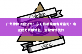 广州缘探调查公司:东方情感挽回专家咨询:专业助力情感修复,重拾爱情美好 广州缘探调查公司:东方情感挽回专家咨询:专业助力情感修复,重拾爱情美好