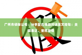 广州市侦探公司：分手复合挽回对话英文短句：关键表达，重拾爱情