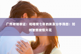 广州婚姻取证：和相爱七年的男友分手挽回：如何重燃爱情火花