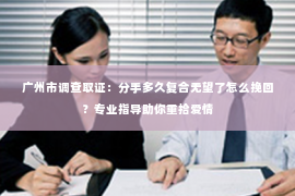 广州市调查取证:分手多久复合无望了怎么挽回?专业指导助你重拾爱情 广州市调查取证:分手多久复合无望了怎么挽回?专业指导助你重拾爱情