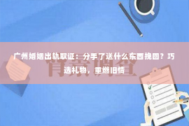 广州婚姻出轨取证：分手了送什么东西挽回？巧选礼物，重燃旧情