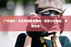 广州缘探：彬彬有理情感挽回：破解分手难题，重拾爱情