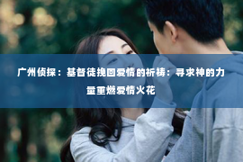 广州侦探：基督徒挽回爱情的祈祷：寻求神的力量重燃爱情火花
