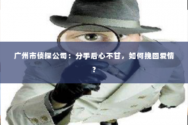 广州市侦探公司：分手后心不甘，如何挽回爱情？