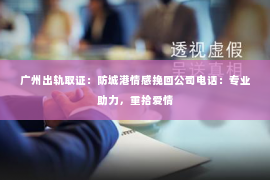 广州出轨取证：防城港情感挽回公司电话：专业助力，重拾爱情