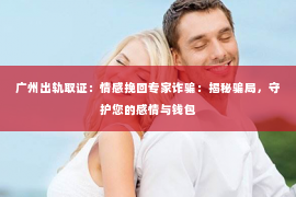 广州出轨取证：情感挽回专家诈骗：揭秘骗局，守护您的感情与钱包