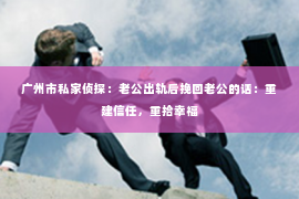 广州市私家侦探：老公出轨后挽回老公的话：重建信任，重拾幸福