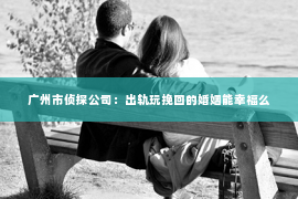 广州市侦探公司：出轨玩挽回的婚姻能幸福么