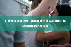 广州缘探调查公司：出轨还挽回什么心理呢？揭秘婚姻中的心理误区