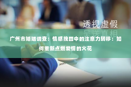 广州市婚姻调查：情感挽回中的注意力转移：如何重新点燃爱情的火花