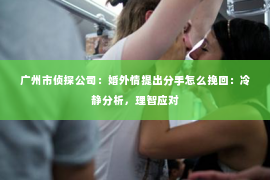 广州市侦探公司:婚外情提出分手怎么挽回:冷静分析,理智应对 广州市侦探公司:婚外情提出分手怎么挽回:冷静分析,理智应对