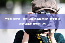 广州出轨取证:提出分手还要挽回吗?女生如何看待分手后的挽回行为 广州出轨取证:提出分手还要挽回吗?女生如何看待分手后的挽回行为