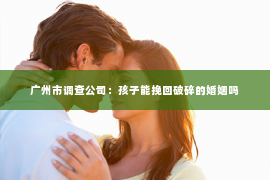 广州市调查公司：孩子能挽回破碎的婚姻吗