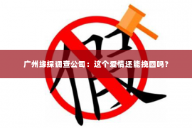 广州缘探调查公司：这个爱情还能挽回吗？