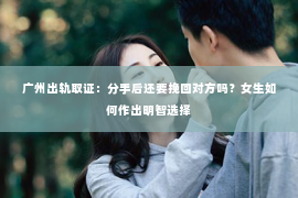 广州出轨取证:分手后还要挽回对方吗?女生如何作出明智选择 广州出轨取证:分手后还要挽回对方吗?女生如何作出明智选择