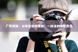 广州侦探：分手后如何挽回：一段话的深情告白