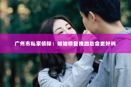 广州市私家侦探：婚姻修复挽回后会更好吗