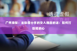 广州缘探：主动提分手的女人挽回的话：如何打动她的心