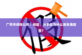 广州市侦探公司：标题：分手后为什么要去挽回他？
