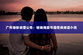 广州缘探调查公司：婚姻挽回书籍在线阅读小说