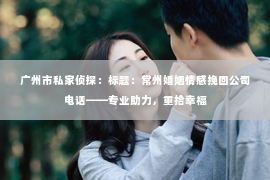 广州市私家侦探：标题：常州婚姻情感挽回公司电话——专业助力，重拾幸福