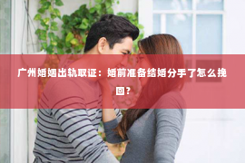 广州婚姻出轨取证:婚前准备结婚分手了怎么挽回? 广州婚姻出轨取证:婚前准备结婚分手了怎么挽回?