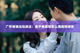 广州婚姻出轨取证：妻子要离婚怎么挽回婚姻呢