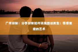 广州侦探：分手时候如何说挽回话男生：情感重建的艺术