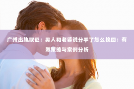 广州出轨取证：男人和老婆说分手了怎么挽回：有效策略与案例分析