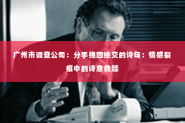 广州市调查公司：分手挽回绝交的诗句：情感裂痕中的诗意救赎