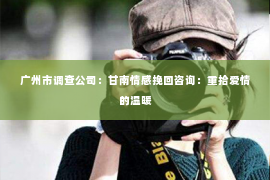广州市调查公司：甘南情感挽回咨询：重拾爱情的温暖