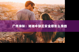 广州缘探：婚姻中缺乏安全感怎么挽回