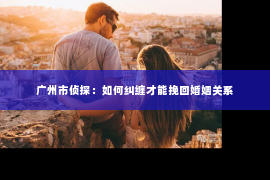 广州市侦探：如何纠缠才能挽回婚姻关系