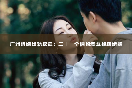 广州婚姻出轨取证：二十一个拥抱怎么挽回婚姻